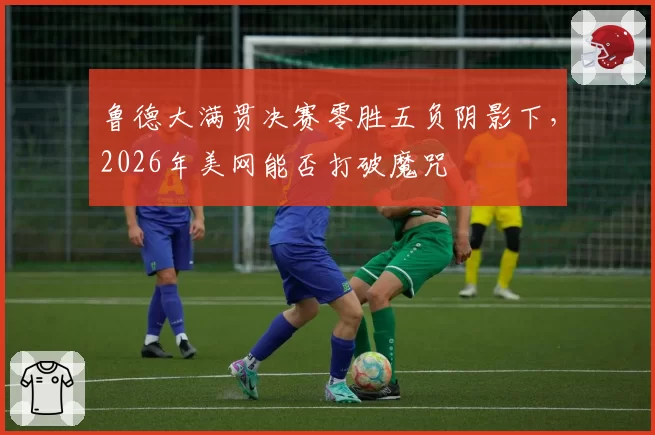 鲁德大满贯决赛零胜五负阴影下,2026年美网能否打破魔咒