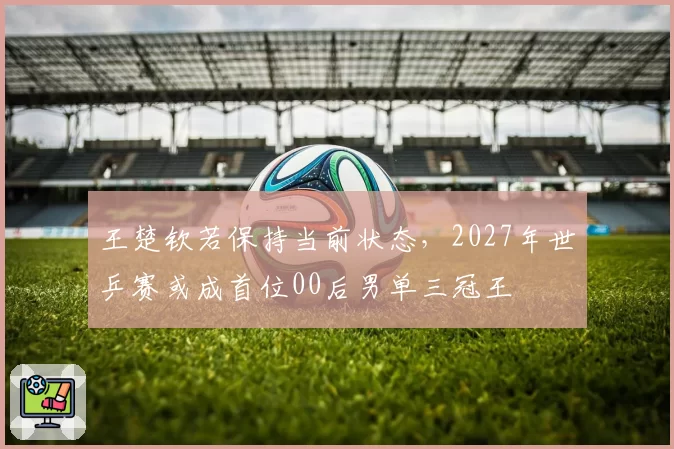王楚钦若保持当前状态,2027年世乒赛或成首位00后男单三冠王