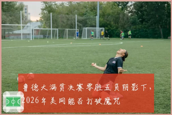 鲁德大满贯决赛零胜五负阴影下，2026年美网能否打破魔咒