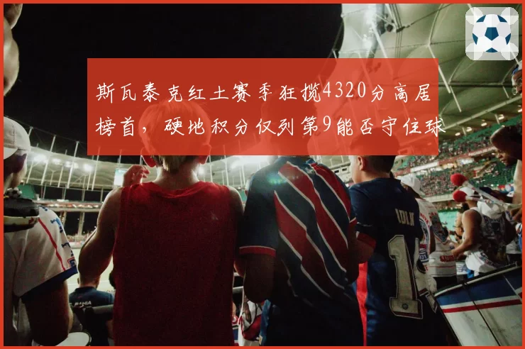斯瓦泰克红土赛季狂揽4320分高居榜首,硬地积分仅列第9能否守住球后王座?