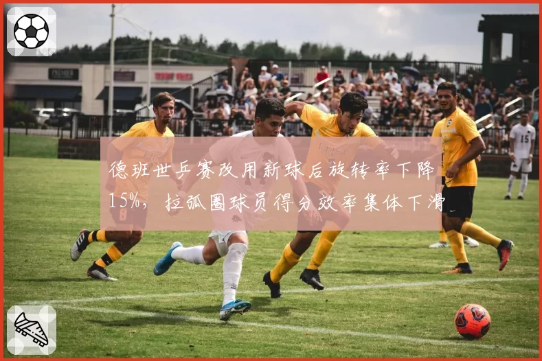 德班世乒赛改用新球后旋转率下降15%，拉弧圈球员得分效率集体下滑