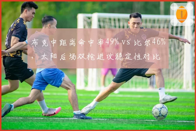 布克中距离命中率49% vs 比尔46%,太阳后场双枪进攻稳定性对比