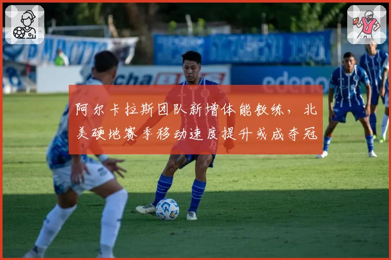 阿尔卡拉斯团队新增体能教练,北美硬地赛季移动速度提升或成夺冠关键