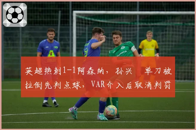 英超热刺1-1阿森纳，孙兴慜单刀被拉倒先判点球，VAR介入后取消判罚