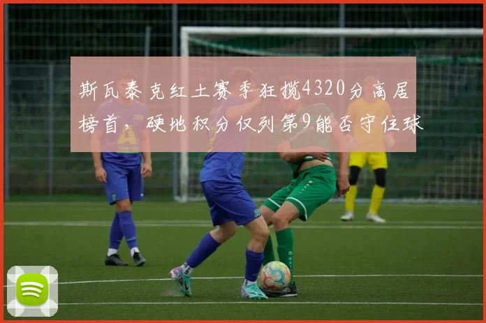 斯瓦泰克红土赛季狂揽4320分高居榜首，硬地积分仅列第9能否守住球后王座？