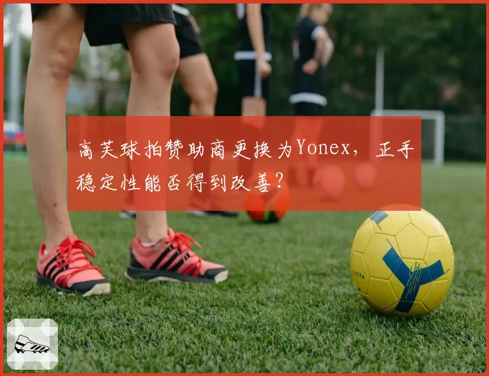 高芙球拍赞助商更换为Yonex,正手稳定性能否得到改善?