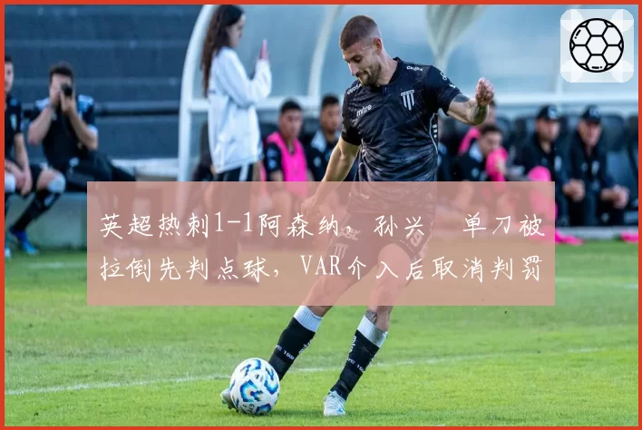 英超热刺1-1阿森纳,孙兴慜单刀被拉倒先判点球,VAR介入后取消判罚