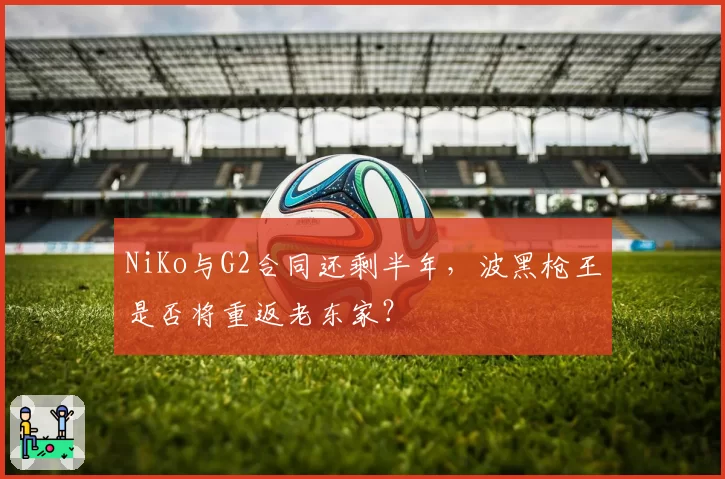 NiKo与G2合同还剩半年，波黑枪王是否将重返老东家？