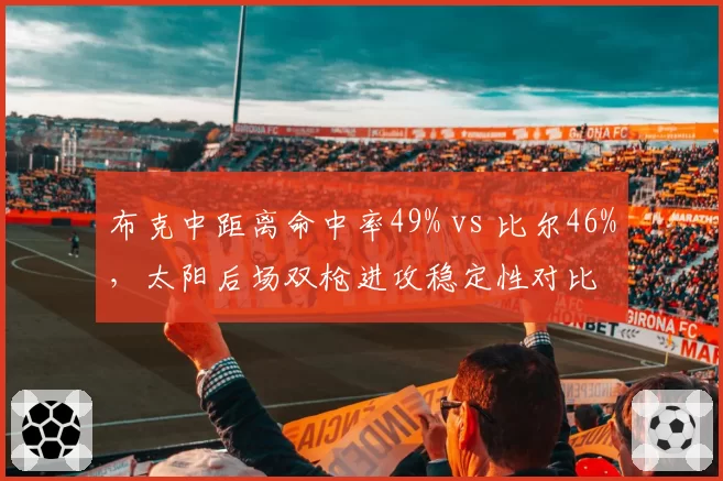布克中距离命中率49% vs 比尔46%，太阳后场双枪进攻稳定性对比
