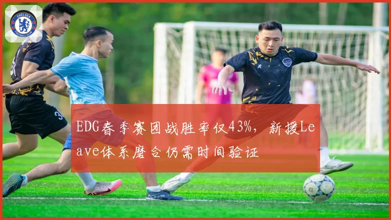 EDG春季赛团战胜率仅43%，新援Leave体系磨合仍需时间验证