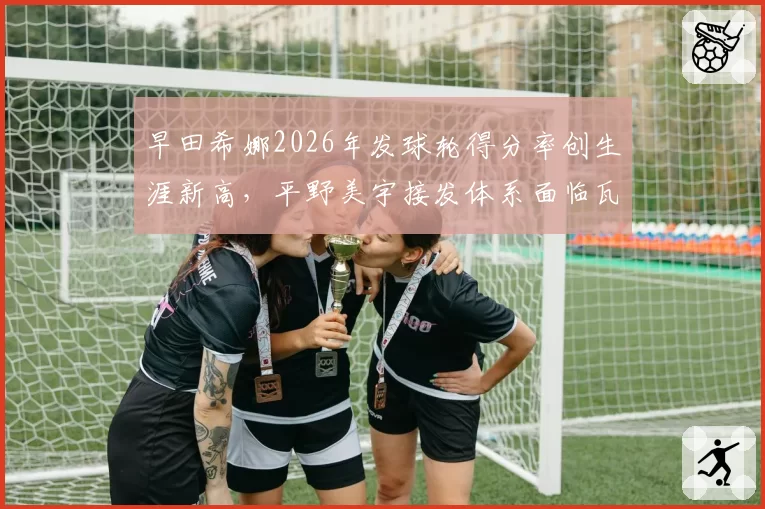 早田希娜2026年发球轮得分率创生涯新高，平野美宇接发体系面临瓦解