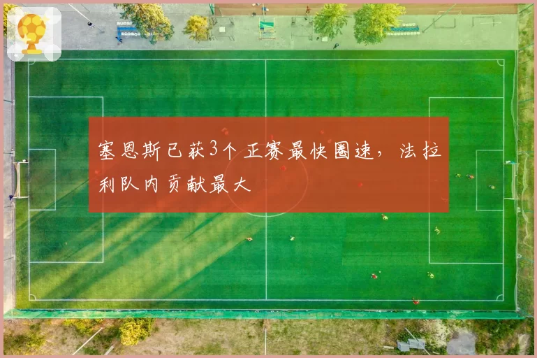塞恩斯已获3个正赛最快圈速，法拉利队内贡献最大