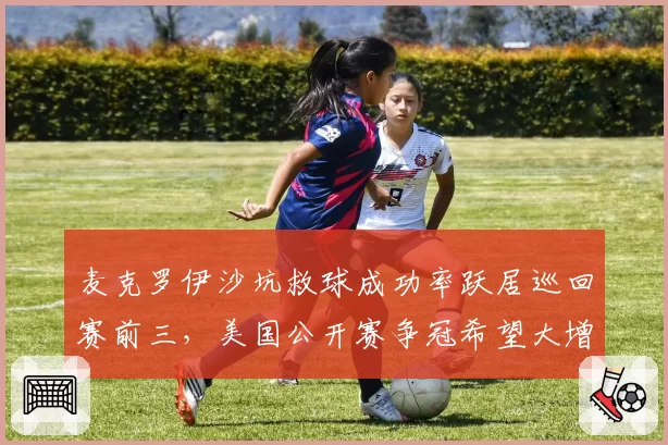麦克罗伊沙坑救球成功率跃居巡回赛前三，美国公开赛争冠希望大增？