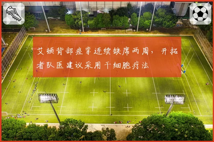 艾顿背部痉挛连续缺席两周，开拓者队医建议采用干细胞疗法