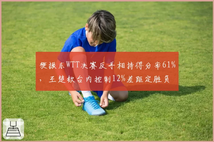 樊振东WTT决赛反手相持得分率61%，王楚钦台内控制12%差距定胜负