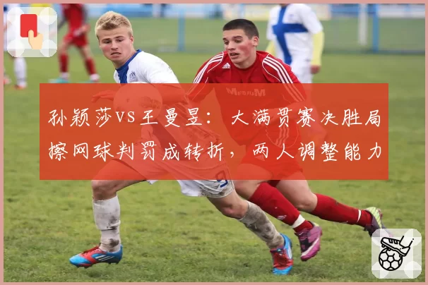 孙颖莎vs王曼昱：大满贯赛决胜局擦网球判罚成转折，两人调整能力对比鲜明