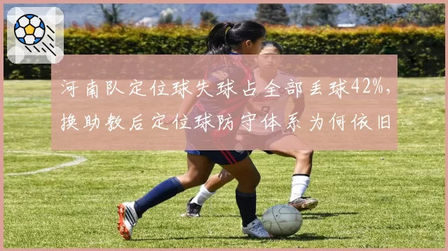 河南队定位球失球占全部丢球42%，换助教后定位球防守体系为何依旧崩盘？