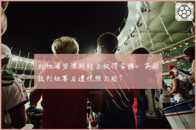 利物浦努涅斯肘击仅得黄牌，英超裁判组赛后遭视频打脸？