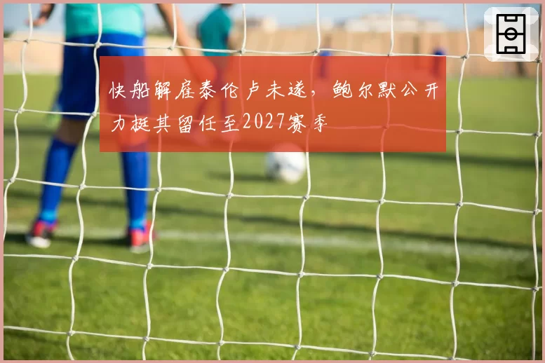 快船解雇泰伦卢未遂,鲍尔默公开力挺其留任至2027赛季