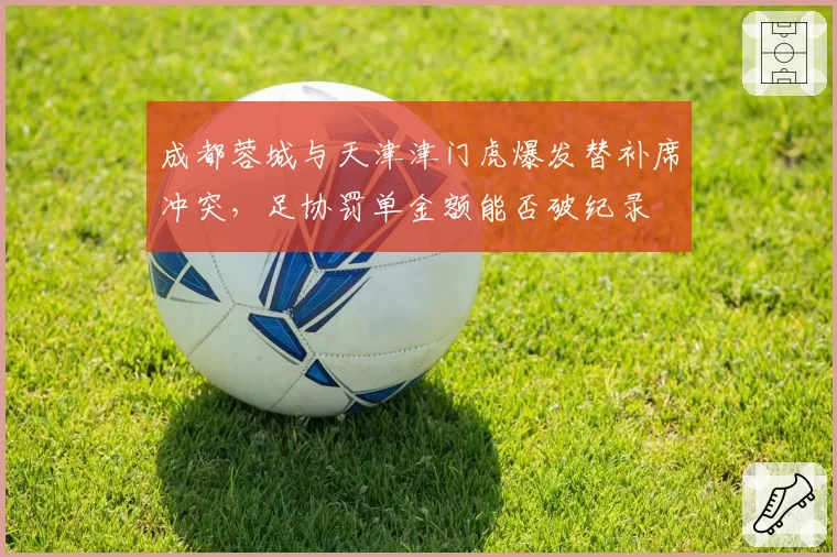 成都蓉城与天津津门虎爆发替补席冲突,足协罚单金额能否破纪录