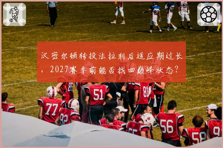 汉密尔顿转投法拉利后适应期过长,2027赛季前能否找回巅峰状态?
