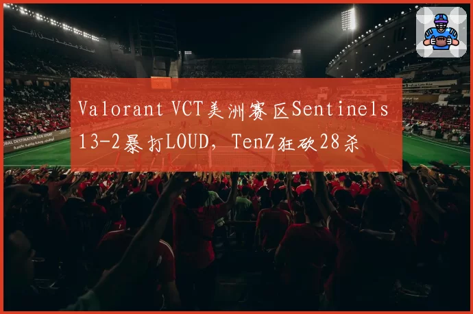 Valorant VCT美洲赛区Sentinels 13-2暴打LOUD,TenZ狂砍28杀