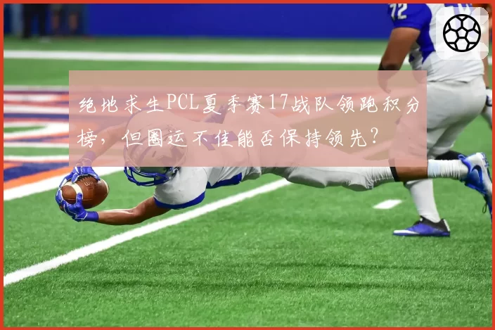 绝地求生PCL夏季赛17战队领跑积分榜,但圈运不佳能否保持领先?