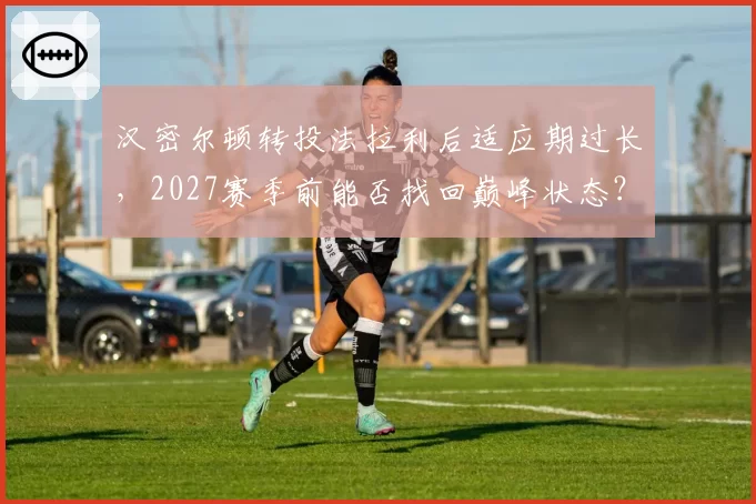 汉密尔顿转投法拉利后适应期过长,2027赛季前能否找回巅峰状态?