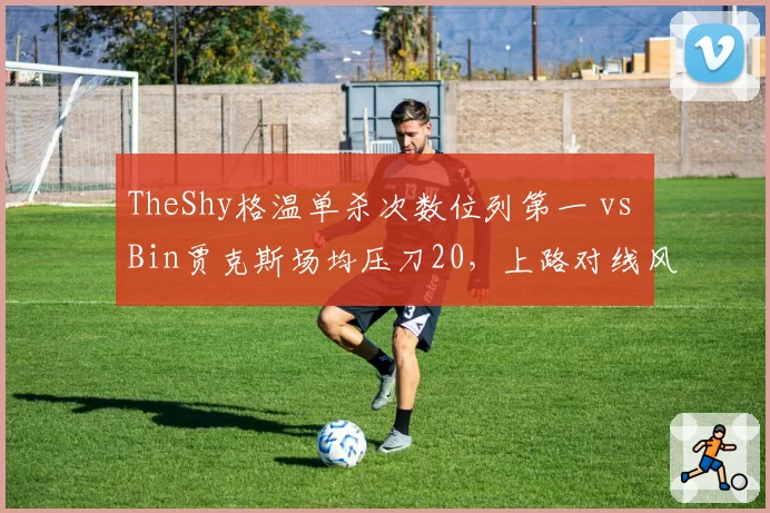 TheShy格温单杀次数位列第一 vs Bin贾克斯场均压刀20，上路对线风格决定BLG与WBG胜负？