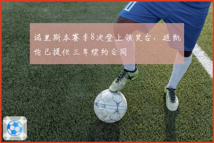 诺里斯本赛季8次登上领奖台，迈凯伦已提供三年续约合同