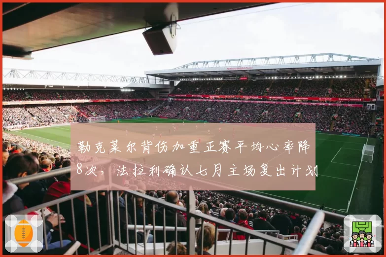 勒克莱尔背伤加重正赛平均心率降8次，法拉利确认七月主场复出计划