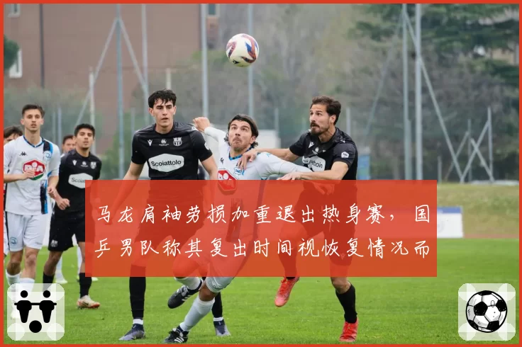 马龙肩袖劳损加重退出热身赛,国乒男队称其复出时间视恢复情况而定