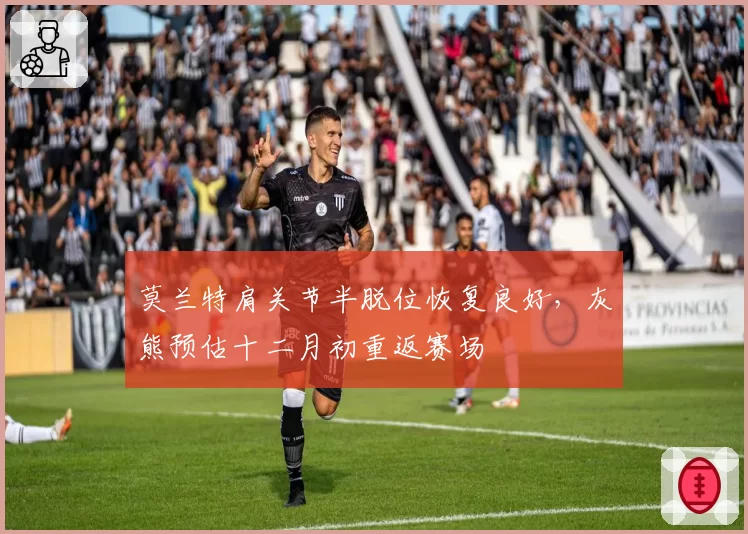 莫兰特肩关节半脱位恢复良好，灰熊预估十二月初重返赛场