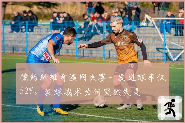 德约科维奇温网决赛一发进球率仅52%,发球战术为何突然失灵