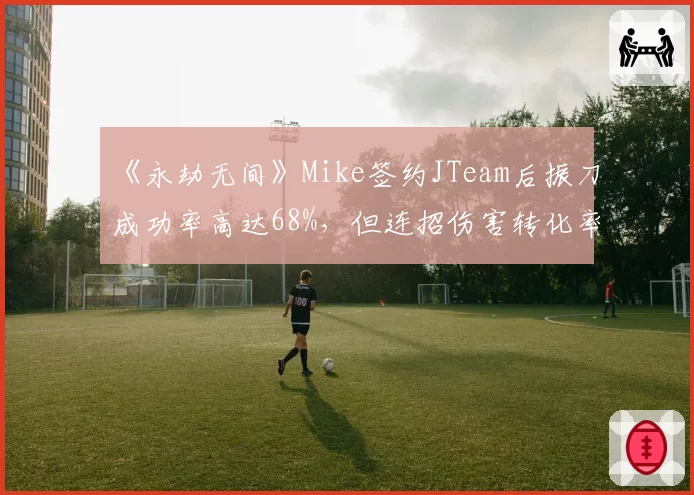 《永劫无间》Mike签约JTeam后振刀成功率高达68%，但连招伤害转化率仅七成