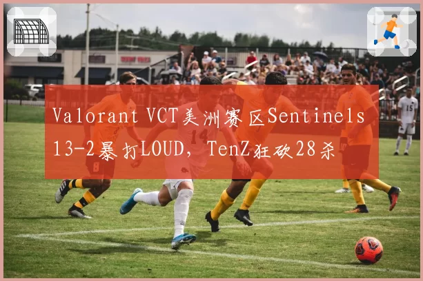 Valorant VCT美洲赛区Sentinels 13-2暴打LOUD，TenZ狂砍28杀