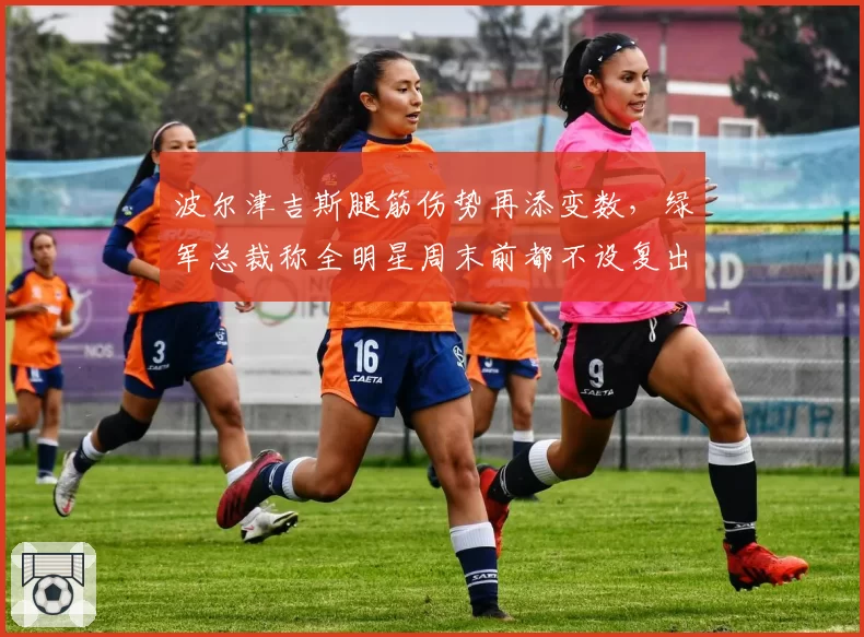 波尔津吉斯腿筋伤势再添变数，绿军总裁称全明星周末前都不设复出节点
