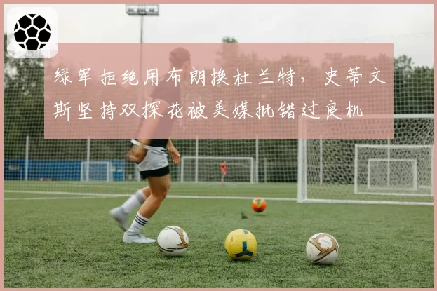 绿军拒绝用布朗换杜兰特，史蒂文斯坚持双探花被美媒批错过良机