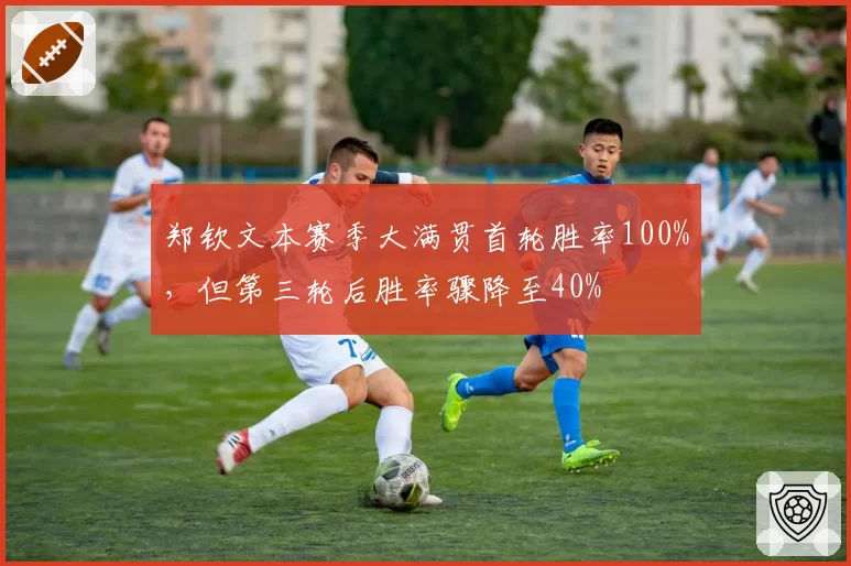 郑钦文本赛季大满贯首轮胜率100%，但第三轮后胜率骤降至40%