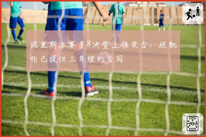 诺里斯本赛季8次登上领奖台,迈凯伦已提供三年续约合同