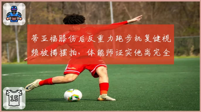 蒂亚福膝伤后反重力跑步机复健视频被揭摆拍,体能师证实他离完全康复还很远