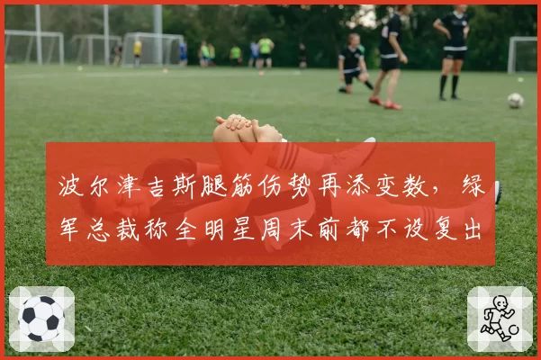 波尔津吉斯腿筋伤势再添变数，绿军总裁称全明星周末前都不设复出节点