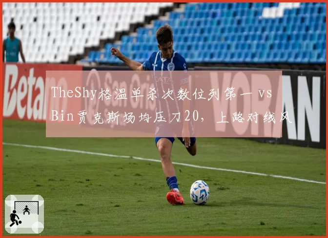 TheShy格温单杀次数位列第一 vs Bin贾克斯场均压刀20,上路对线风格决定BLG与WBG胜负?
